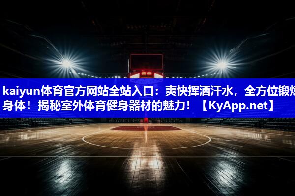 kaiyun体育官方网站全站入口：爽快挥洒汗水，全方位锻炼身体！揭秘室外体育健身器材的魅力！