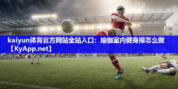 kaiyun体育官方网站全站入口：瑜伽室内健身操怎么做