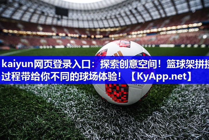kaiyun网页登录入口：探索创意空间！篮球架拼接过程带给你不同的球场体验！