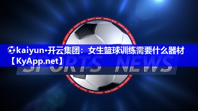 ⚽kaiyun·开云集团：女生篮球训练需要什么器材