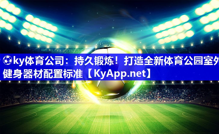 ⚽ky体育公司：持久锻炼！打造全新体育公园室外健身器材配置标准
