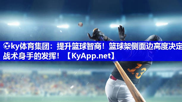 ⚽ky体育集团：提升篮球智商！篮球架侧面边高度决定战术身手的发挥！