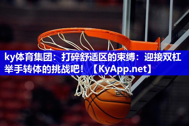 ky体育集团：打碎舒适区的束缚：迎接双杠举手转体的挑战吧！