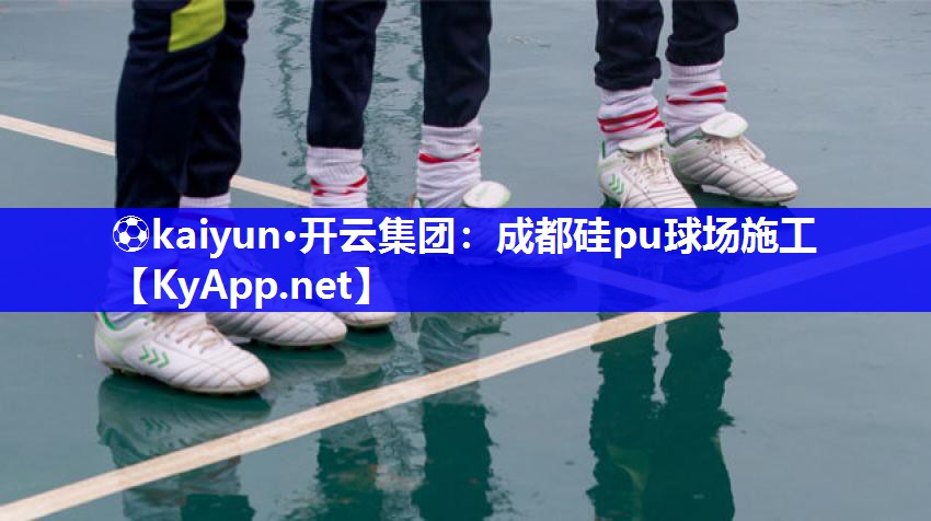 ⚽kaiyun·开云集团：成都硅pu球场施工