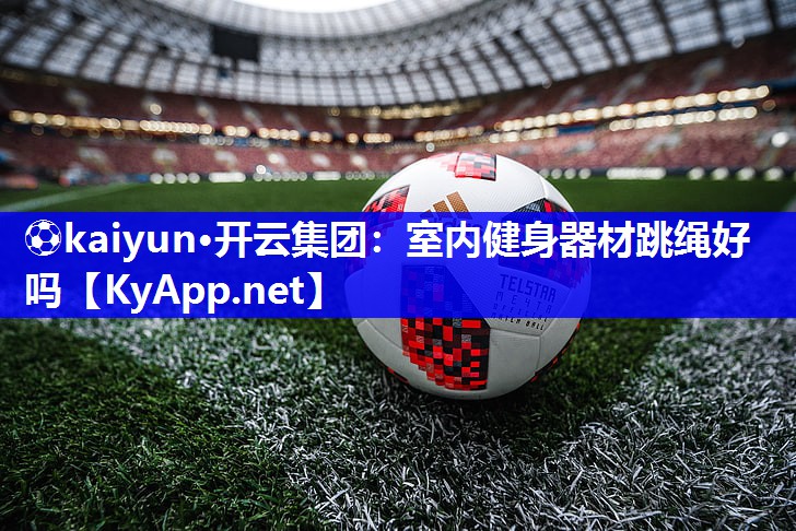 ⚽kaiyun·开云集团：室内健身器材跳绳好吗