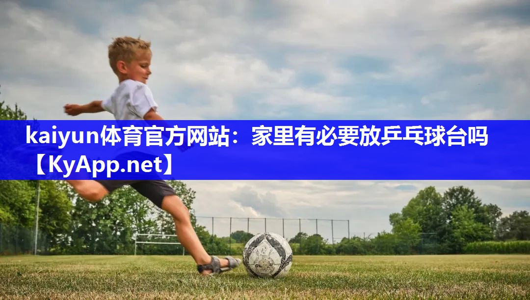 kaiyun体育官方网站：家里有必要放乒乓球台吗