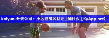 kaiyun·开云公司：小区健身器材地上铺什么