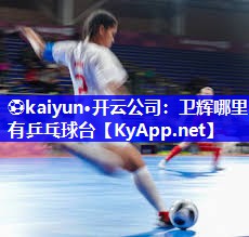 ⚽kaiyun·开云公司：卫辉哪里有乒乓球台