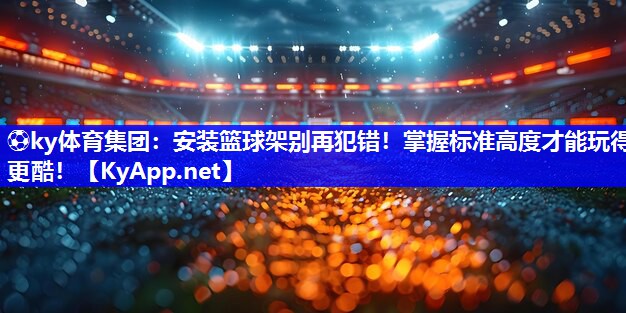 ⚽ky体育集团：安装篮球架别再犯错！掌握标准高度才能玩得更酷！