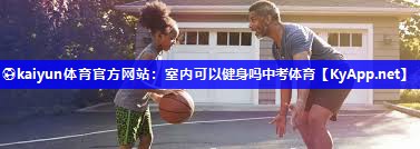 ⚽kaiyun体育官方网站：室内可以健身吗中考体育