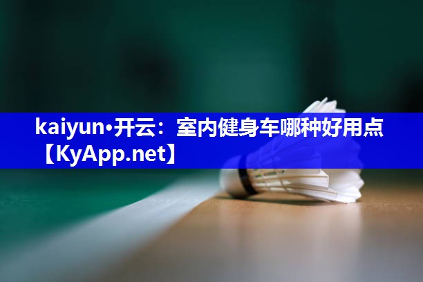 kaiyun·开云：室内健身车哪种好用点
