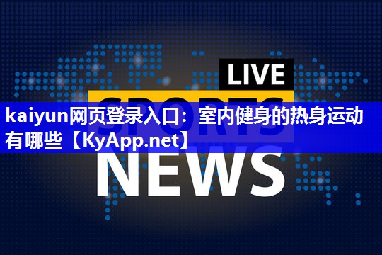 kaiyun网页登录入口：室内健身的热身运动有哪些
