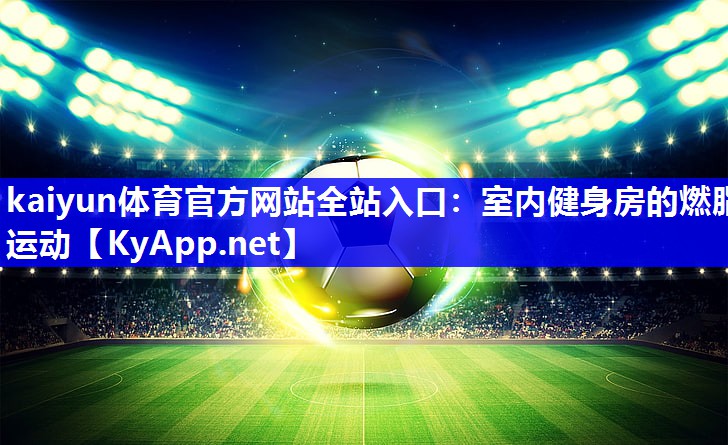 kaiyun体育官方网站全站入口：室内健身房的燃脂运动