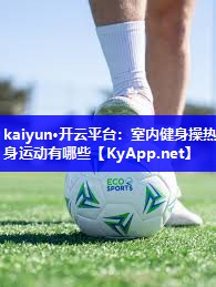kaiyun·开云平台：室内健身操热身运动有哪些