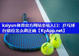 kaiyun体育官方网站全站入口：乒乓球台错位怎么调正确