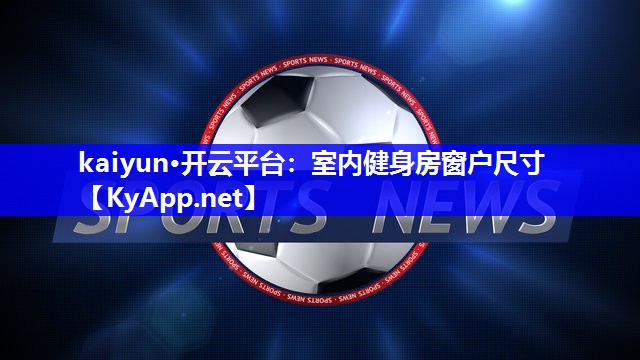 kaiyun·开云平台：室内健身房窗户尺寸