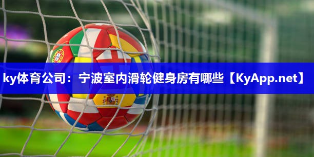ky体育公司：宁波室内滑轮健身房有哪些
