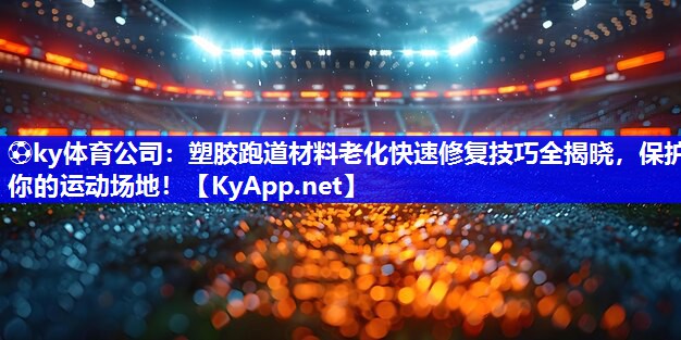 ⚽ky体育公司：塑胶跑道材料老化快速修复技巧全揭晓，保护你的运动场地！