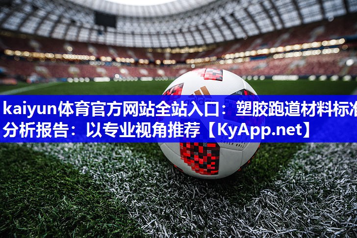 kaiyun体育官方网站全站入口：塑胶跑道材料标准分析报告：以专业视角推荐