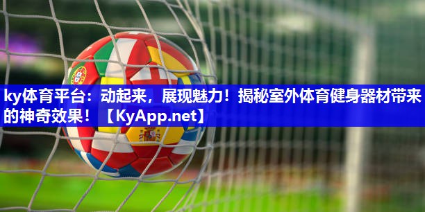ky体育平台：动起来，展现魅力！揭秘室外体育健身器材带来的神奇效果！