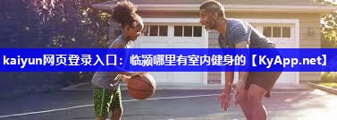 kaiyun网页登录入口：临颍哪里有室内健身的