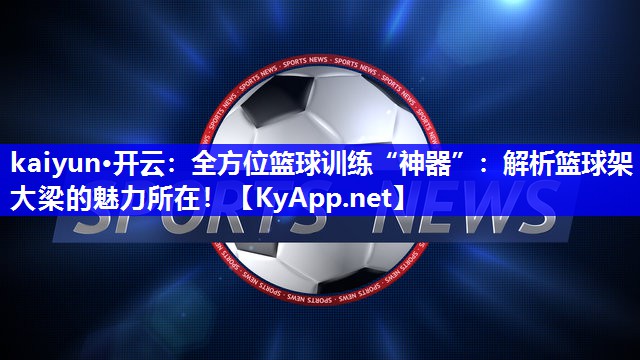 kaiyun·开云：全方位篮球训练“神器”：解析篮球架大梁的魅力所在！