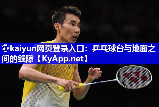 ⚽kaiyun网页登录入口：乒乓球台与地面之间的缝隙