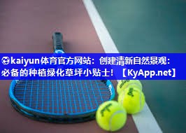 ⚽kaiyun体育官方网站：创建清新自然景观：必备的种植绿化草坪小贴士！