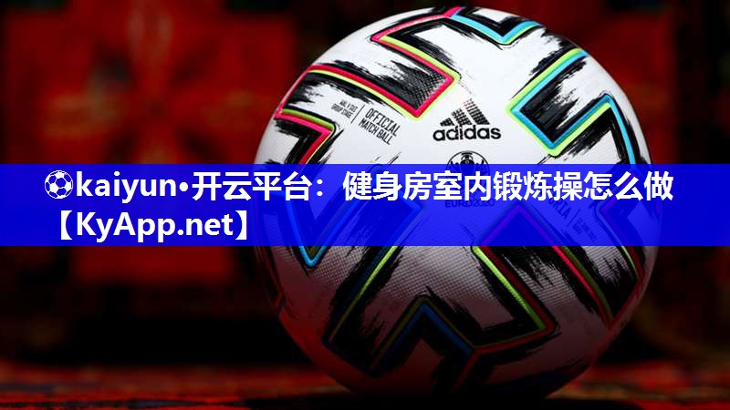 ⚽kaiyun·开云平台：健身房室内锻炼操怎么做