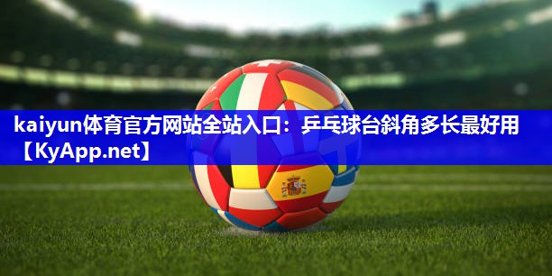 kaiyun体育官方网站全站入口：乒乓球台斜角多长最好用