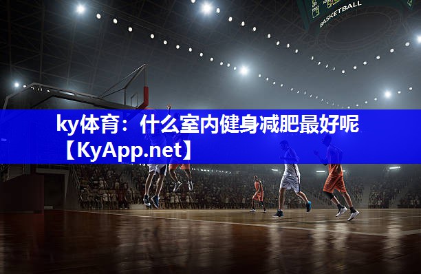 ky体育：什么室内健身减肥最好呢