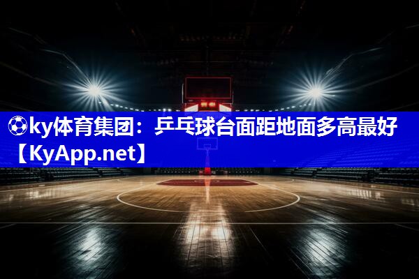 ⚽ky体育集团：乒乓球台面距地面多高最好