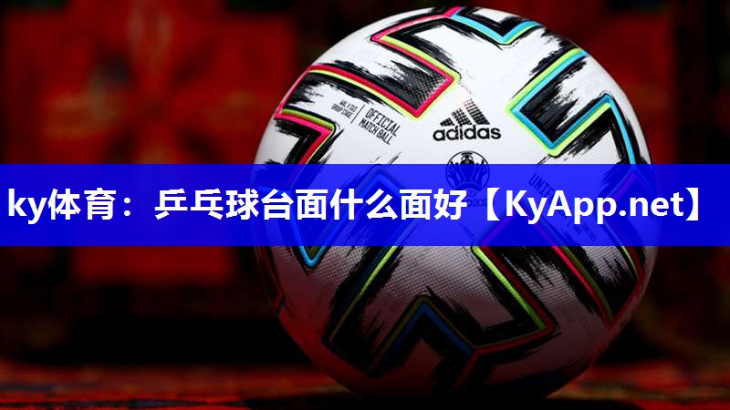 ky体育：乒乓球台面什么面好