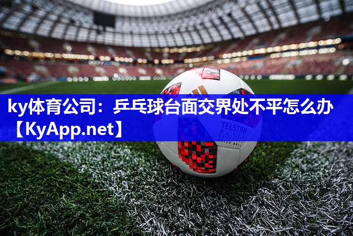 ky体育公司：乒乓球台面交界处不平怎么办