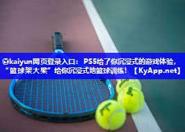 ⚽kaiyun网页登录入口：PS5给了你沉浸式的游戏体验，“篮球架大梁”给你沉浸式地篮球训练！