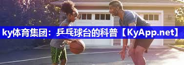 ky体育集团：乒乓球台的科普