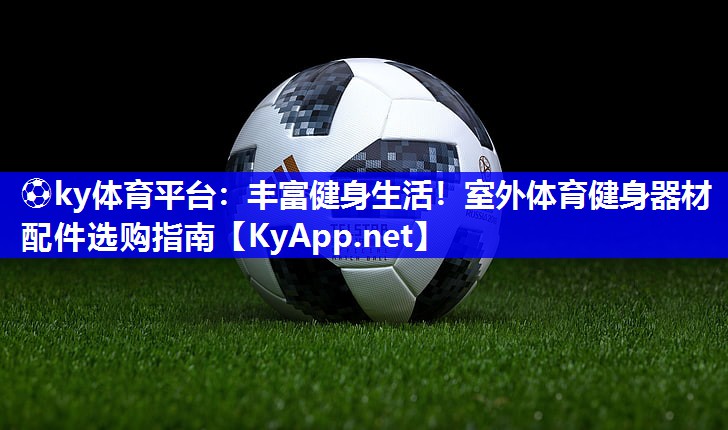 ⚽ky体育平台：丰富健身生活！室外体育健身器材配件选购指南
