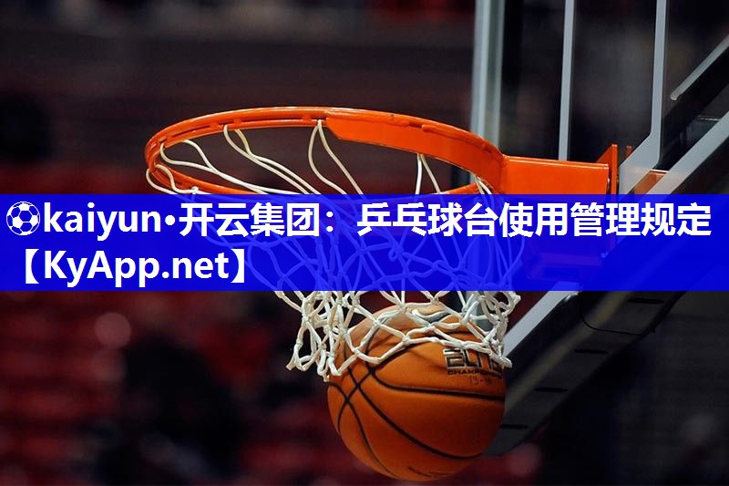 ⚽kaiyun·开云集团：乒乓球台使用管理规定