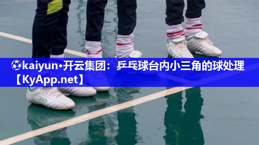 ⚽kaiyun·开云集团：乒乓球台内小三角的球处理
