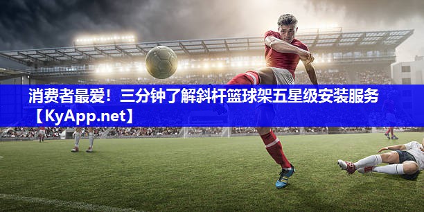 消费者最爱！三分钟了解斜杆篮球架五星级安装服务