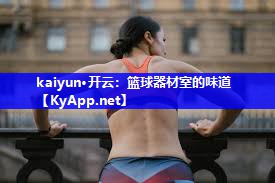 kaiyun·开云：篮球器材室的味道