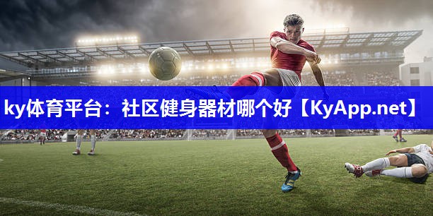ky体育平台：社区健身器材哪个好