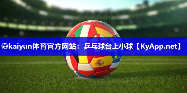 ⚽kaiyun体育官方网站：乒乓球台上小球