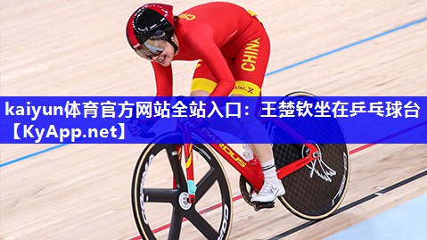 kaiyun体育官方网站全站入口：王楚钦坐在乒乓球台