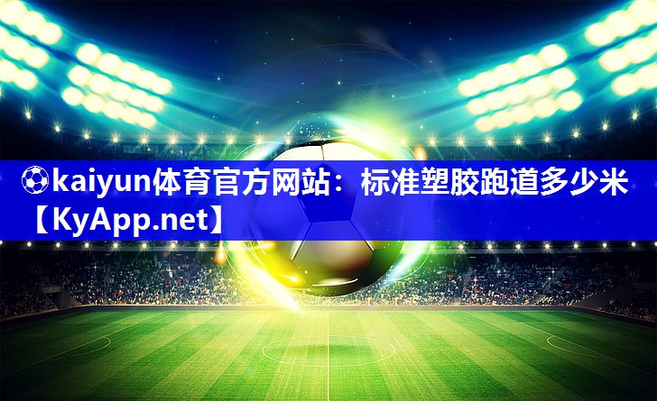 ⚽kaiyun体育官方网站：标准塑胶跑道多少米