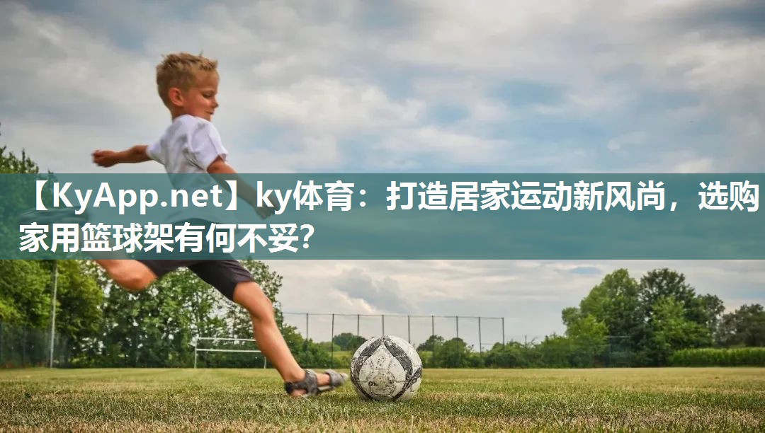 ky体育：打造居家运动新风尚，选购家用篮球架有何不妥？