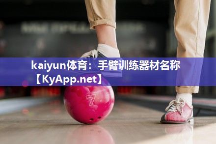 kaiyun体育：手臂训练器材名称
