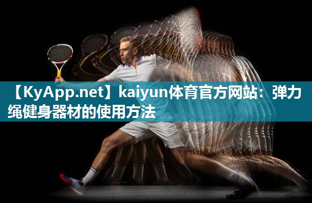 kaiyun体育官方网站：弹力绳健身器材的使用方法