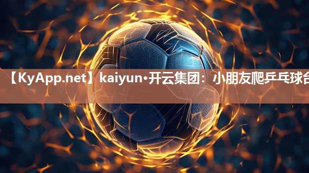 kaiyun·开云集团：小朋友爬乒乓球台