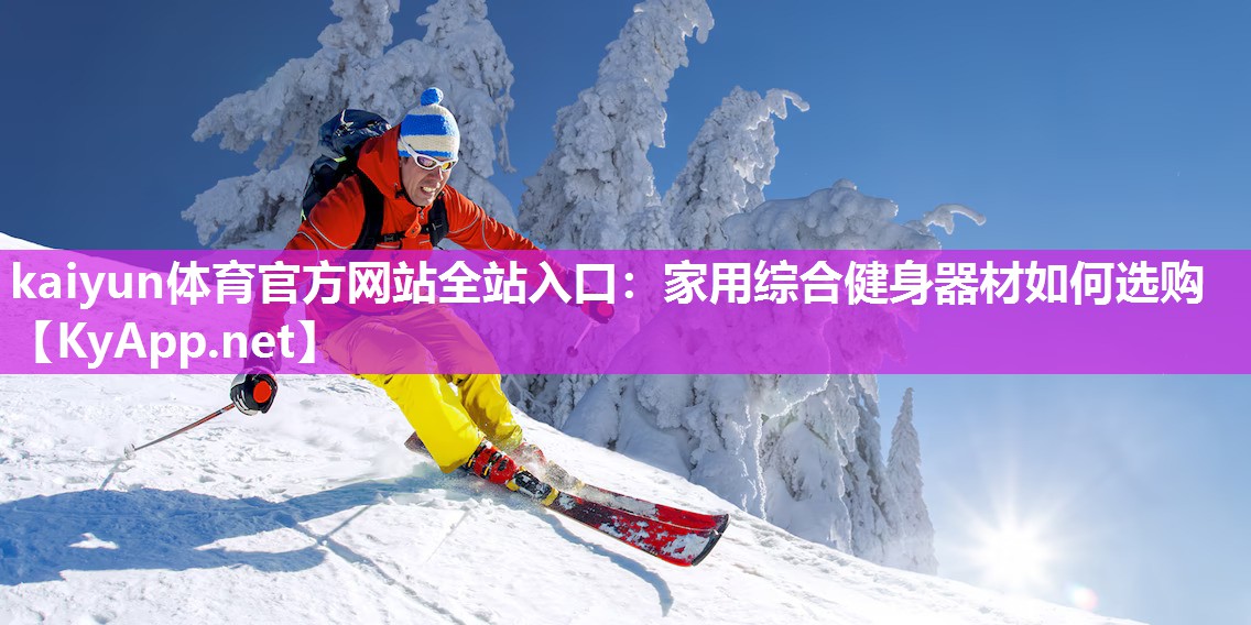 kaiyun体育官方网站全站入口：家用综合健身器材如何选购